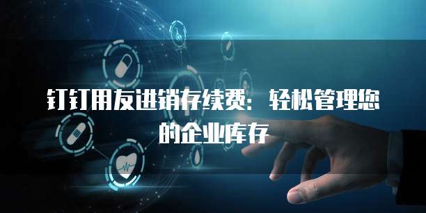 钉钉用友进销存续费:轻松管理您的企业库存
