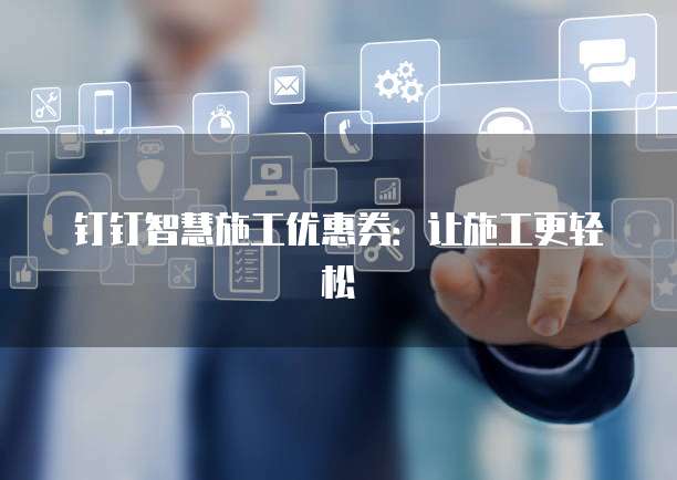钉钉智慧施工优惠券:让施工更轻松
