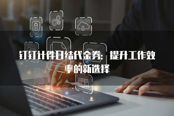 钉钉计件日结代金券：提升工作效率的新选择