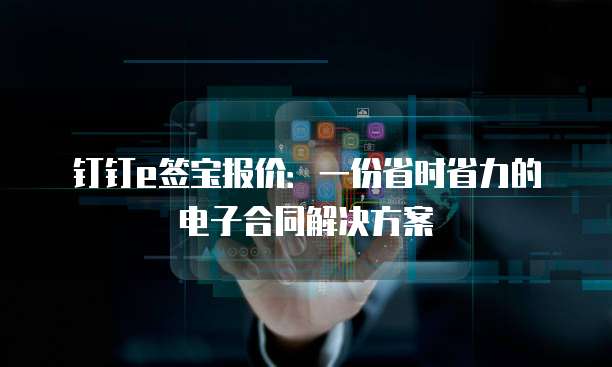 钉钉e签宝报价:一份省时省力的电子合同解决方案