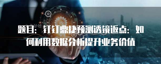 题目:钉钉鼎捷预测透镜返点:如何利用数据分析提升业务价值