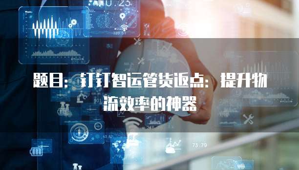 题目:钉钉智运管货返点:提升物流效率的神器