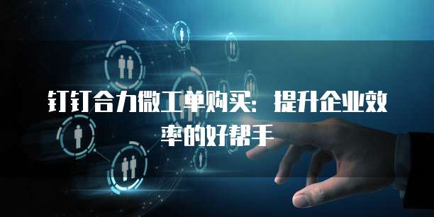钉钉合力微工单购买:提升企业效率的好帮手