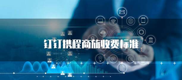 钉钉携程商旅价格,钉钉携程商旅收费标准