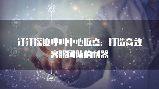 钉钉探迹呼叫中心返点:打造高效客服团队的利器