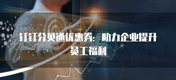 钉钉分贝通优惠券:助力企业提升员工福利