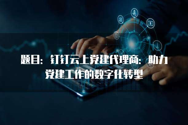 题目:钉钉云上党建代理商:助力党建工作的数字化转型