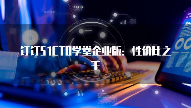 钉钉51CTO学堂企业版:性价比之王