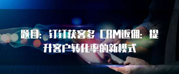 题目:钉钉获客多 CRM返佣:提升客户转化率的新模式