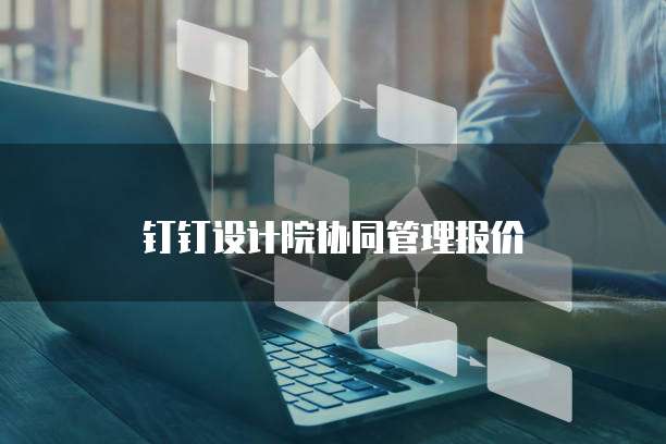 钉钉设计院协同管理报价