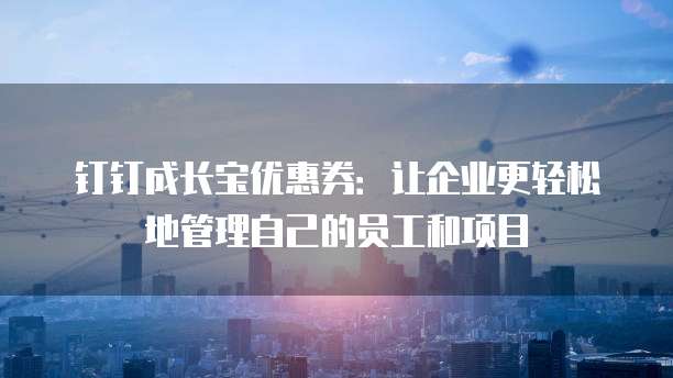 钉钉成长宝优惠券:让企业更轻松地管理自己的员工和项目