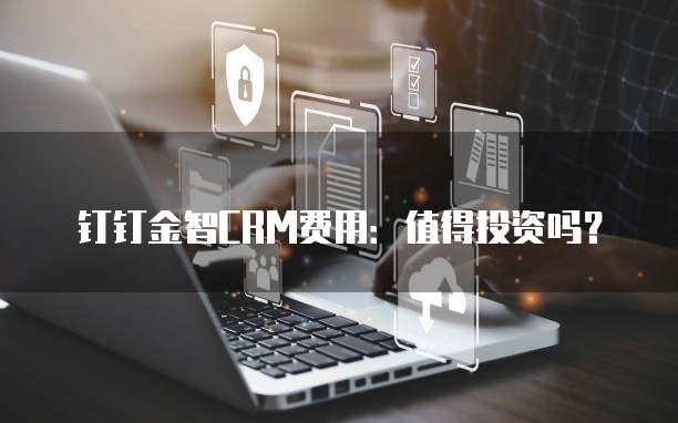 钉钉金智CRM费用:值得投资吗?