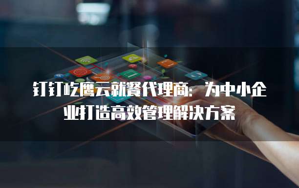钉钉屹鹰云就餐代理商:为中小企业打造高效管理解决方案