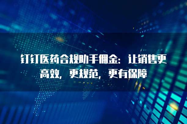 钉钉医药合规助手佣金:让销售更高效,更规范,更有保障