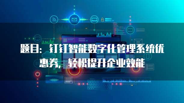 题目:钉钉智能数字化管理系统优惠券,轻松提升企业效能