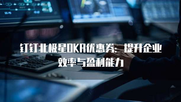 钉钉北极星OKR优惠券:提升企业效率与盈利能力