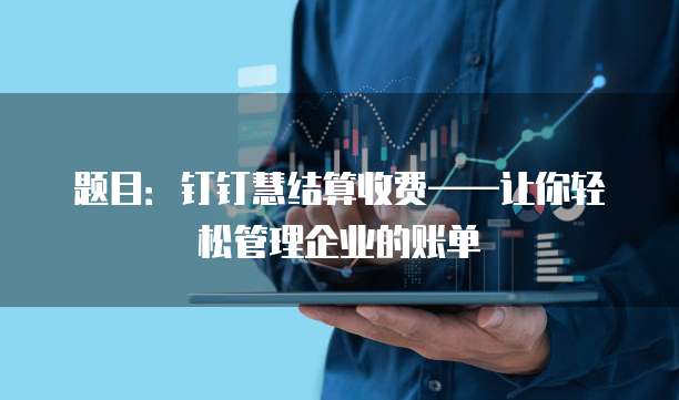 题目：钉钉慧结算收费&mdash;&mdash;让你轻松管理企业的账单