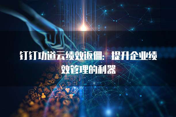 钉钉功道云绩效返佣:提升企业绩效管理的利器