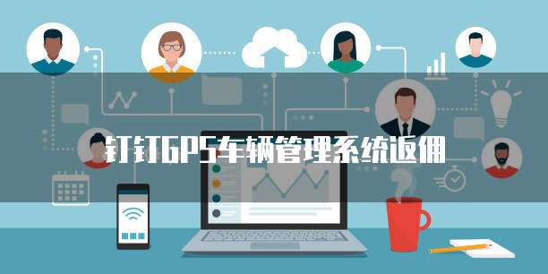 钉钉GPS车辆管理系统返佣