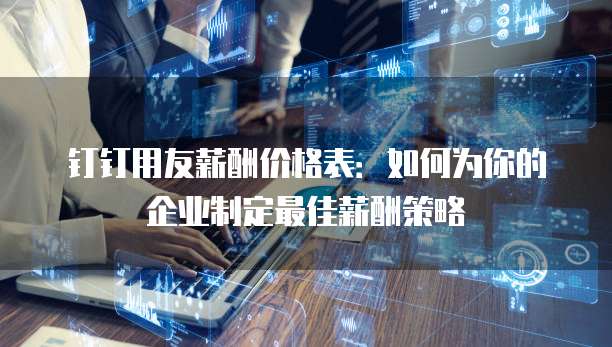 钉钉用友薪酬价格表:如何为你的企业制定最佳薪酬策略