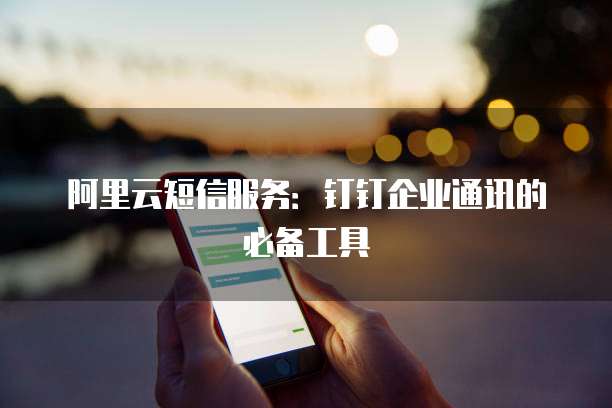 阿里云短信服务:钉钉企业通讯的必备工具