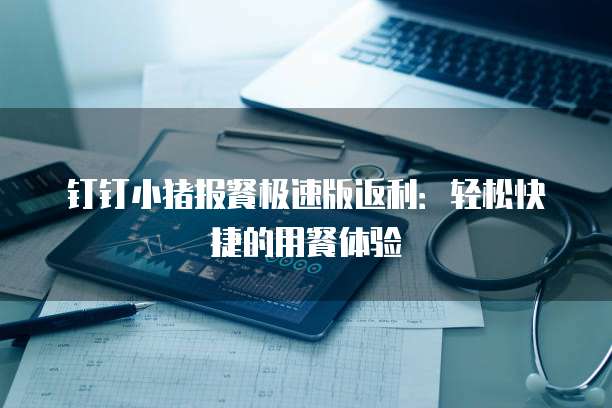 钉钉小猪报餐极速版返利:轻松快捷的用餐体验
