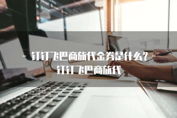 - 钉钉飞巴商旅代金券是什么？- 钉钉飞巴商旅代