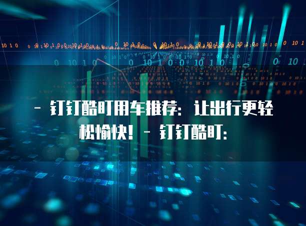 - 钉钉酷盯用车推荐:让出行更轻松愉快!- 钉钉酷盯: