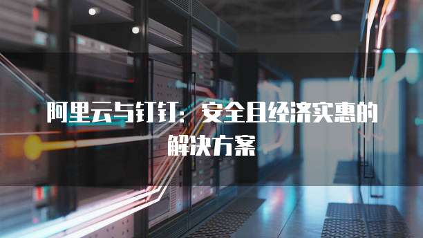 阿里云与钉钉:安全且经济实惠的解决方案