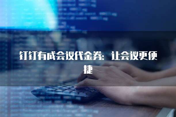 钉钉有成会议代金券:让会议更便捷