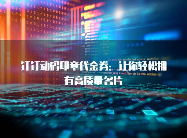 钉钉动码印章代金券:让你轻松拥有高质量名片