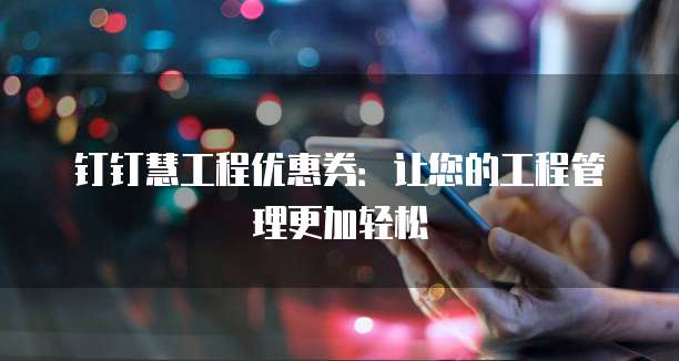 钉钉慧工程优惠券:让您的工程管理更加轻松