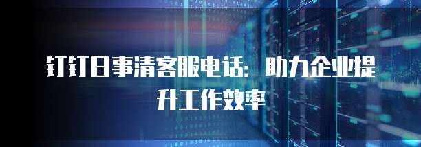 钉钉日事清客服电话:助力企业提升工作效率
