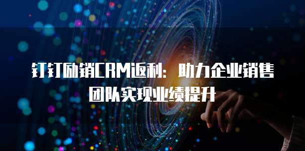 钉钉励销CRM返利:助力企业销售团队实现业绩提升