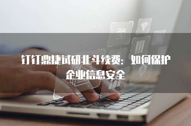 钉钉鼎捷试研北斗续费:如何保护企业信息安全