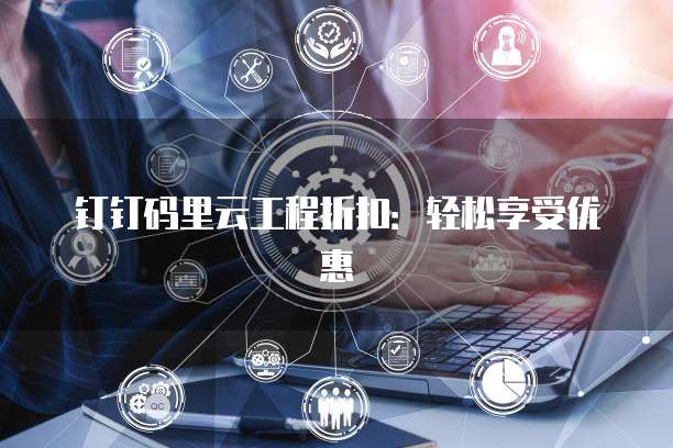 钉钉码里云工程折扣:轻松享受优惠