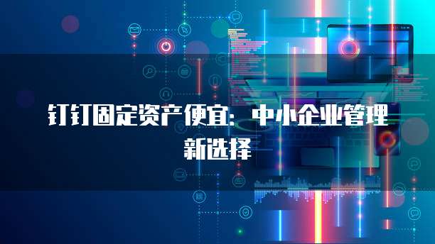 钉钉固定资产便宜:中小企业管理新选择