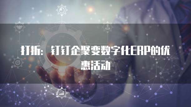 打折:钉钉企聚变数字化ERP的优惠活动