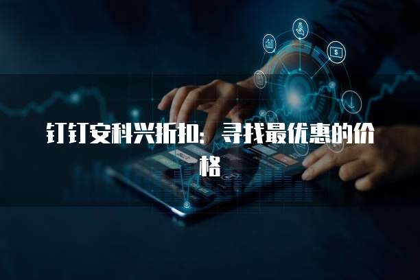 钉钉安科兴折扣:寻找最优惠的价格