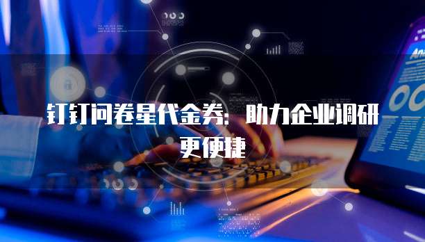 钉钉问卷星代金券:助力企业调研更便捷