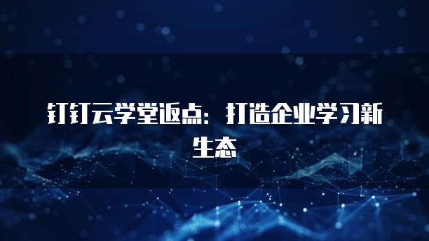 钉钉云学堂返点:打造企业学习新生态