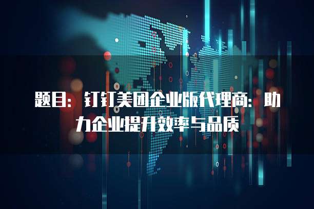 题目:钉钉美团企业版代理商:助力企业提升效率与品质