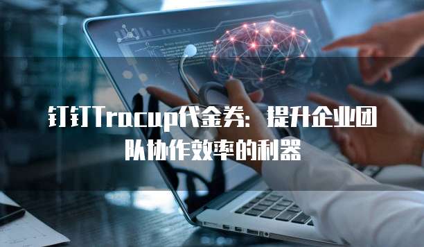 钉钉Tracup代金券:提升企业团队协作效率的利器