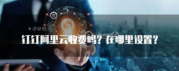 钉钉阿里云收费吗?在哪里设置?