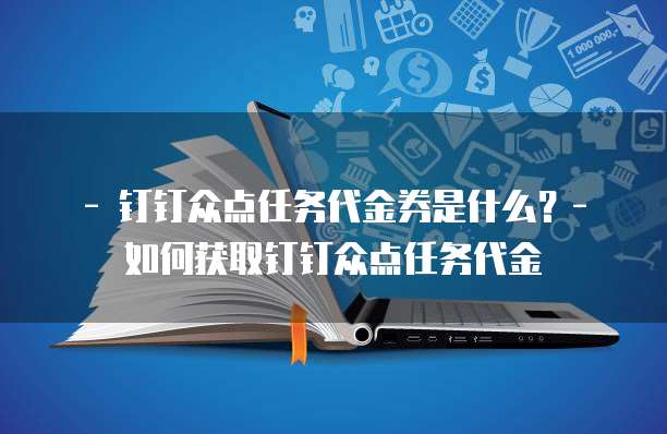 - 钉钉众点任务代金券是什么?- 如何获取钉钉众点任务代金