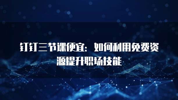 钉钉三节课便宜:如何利用免费资源提升职场技能