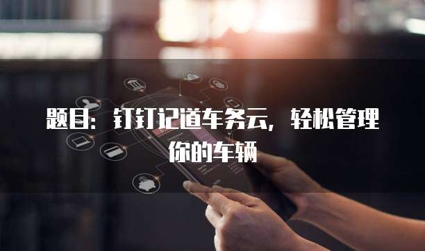 题目:钉钉记道车务云,轻松管理你的车辆