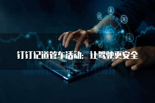 钉钉记道管车活动:让驾驶更安全