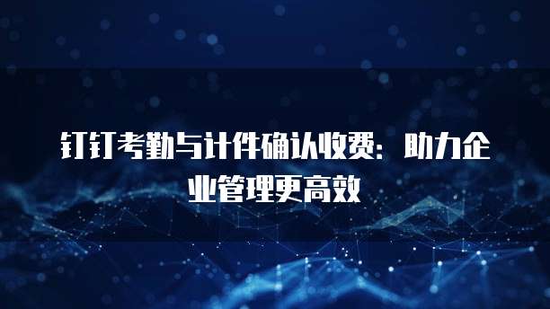钉钉考勤与计件确认收费:助力企业管理更高效
