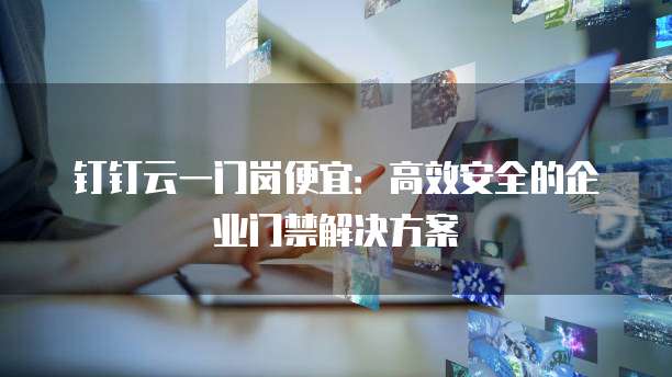 钉钉云一门岗便宜:高效安全的企业门禁解决方案